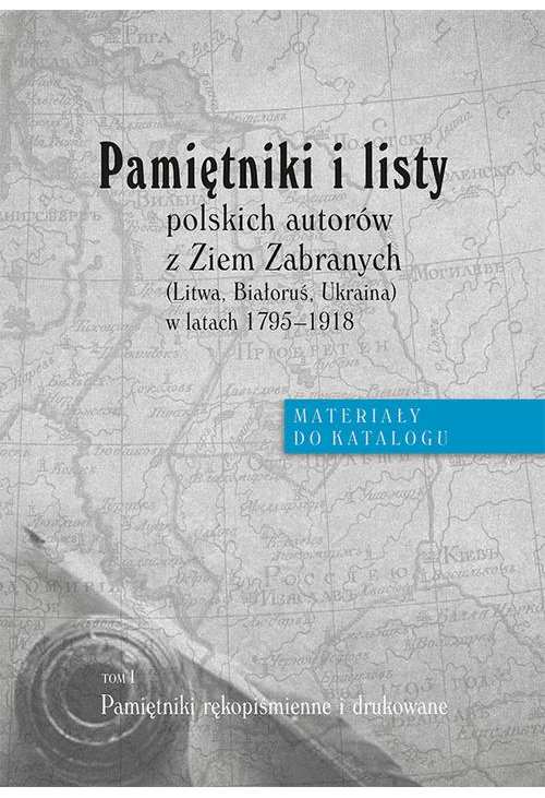 Pamiętniki i listy polskich autorów z Ziem Zabranych (Litwa, Białoruś, Ukraina) w latach 1795-1918. Materiały do katalogu, t...