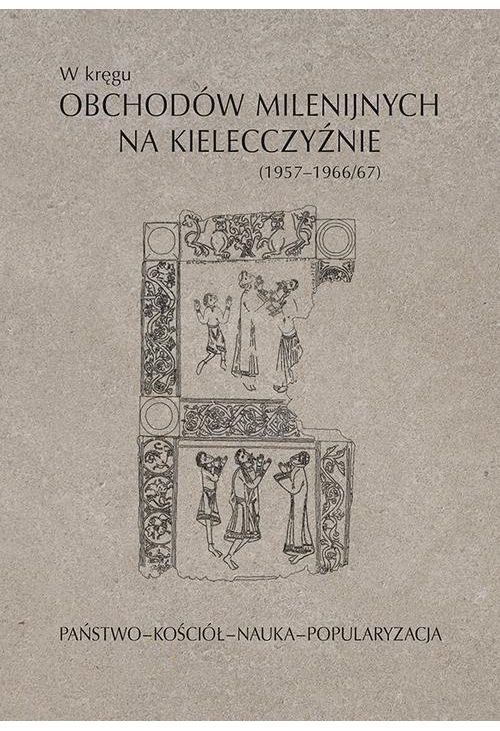 W kręgu obchodów milenijnych na Kielecczyźnie (1957–1966/67). Państwo–Kościół–Nauka–Popularyzacja