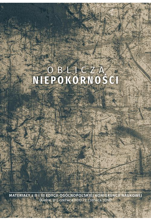 Oblicza niepokorności. Materiały z II i III edycji ogólnopolskiej konferencji naukowej (Kielce, 2-3 czerwca 2017 i 2 czerwca...