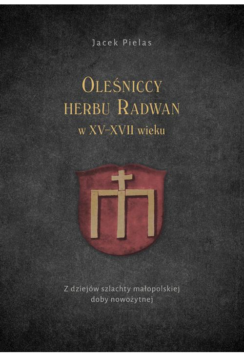 Oleśniccy herbu Radwan w XV-XVII wieku. Z dziejów szlachty małopolskiej doby nowożytnej