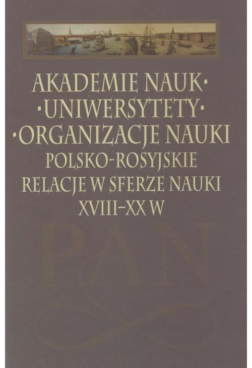 Akademie nauk − Uniwersytety − Organizacje nauki. Polsko-rosyjskie relacje w sferze nauki XVIII-XX w.