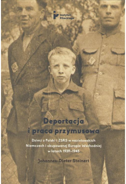 Deportacja i praca przymusowa. Dzieci z Polski i ZSRS w nazistowskich Niemczech i okupowanej Europie Wschodniej w latach 193...