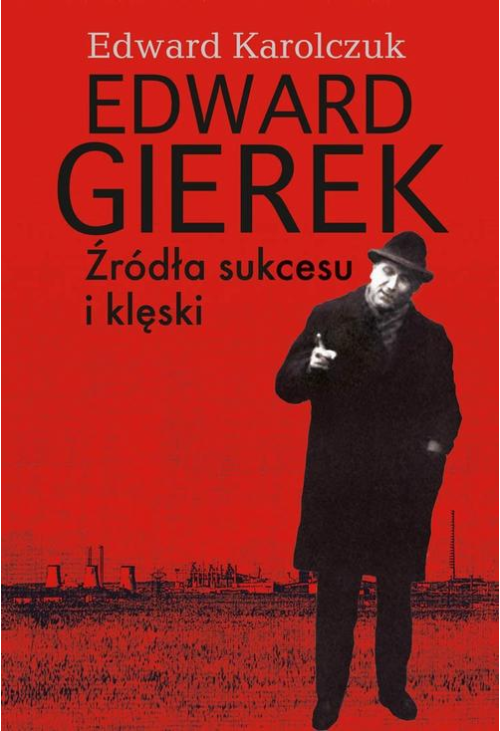 Edward Gierek. Źródła sukcesu i klęski