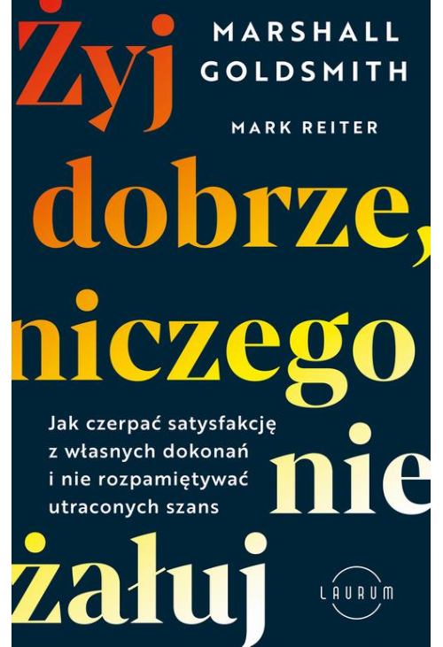 Żyj dobrze, niczego nie żałuj. Jak radzić sobie z poczuciem żalu, nie rozpamiętywać i czerpać satysfakcję z własnych dokonań...