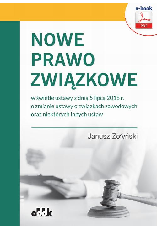 Nowe prawo związkowe w świetle ustawy z dnia 5 lipca 2018 r. o zmianie ustawy o związkach zawodowych oraz niektórych innych ...