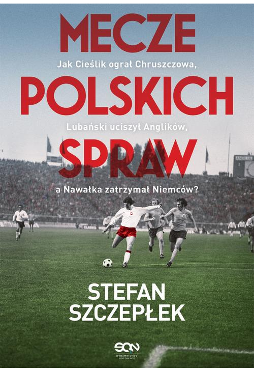 Mecze polskich spraw. Jak Cieślik ograł Chruszczowa, Lubański uciszył Anglików, a Nawałka zatrzymał Niemców