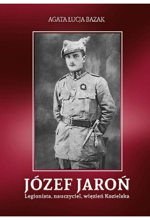 Józef Jaroń. Legionista, nauczyciel, więzień Kozielska