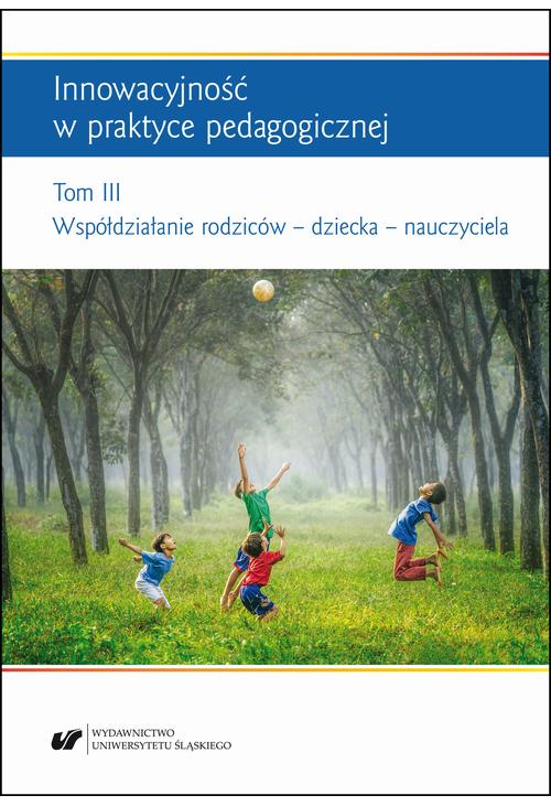 Innowacyjność w praktyce pedagogicznej. Tom. 3: Współdziałanie rodziców – dziecka – nauczyciela