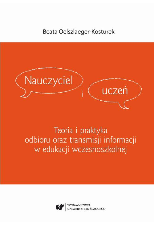 Nauczyciel i uczeń. Teoria i praktyka odbioru oraz transmisji informacji w edukacji wczesnoszkolnej