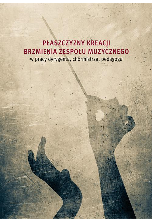 Płaszczyzny kreacji brzmienia zespołu muzycznego w pracy dyrygenta, chórmistrza, pedagoga