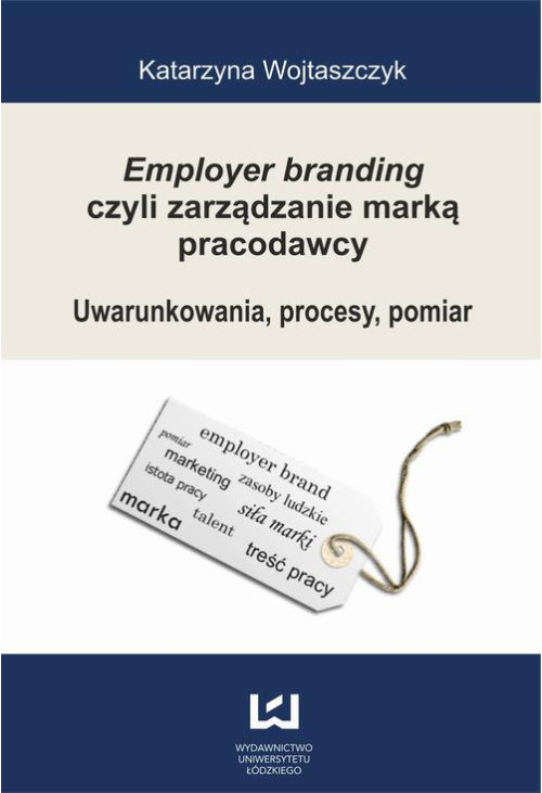 Employer branding czyli zarządzanie marką pracodawcy. Uwarunkowania, procesy, pomiar