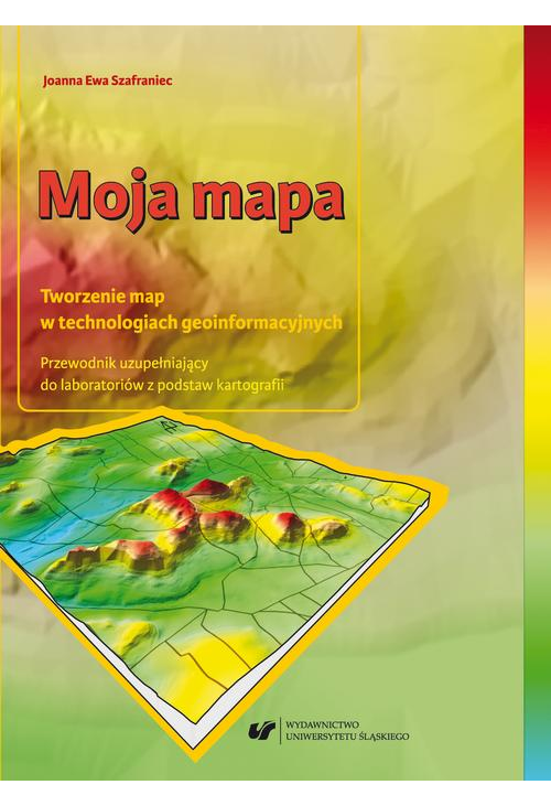 Moja mapa. Tworzenie map w technologiach geoinformacyjnych. Przewodnik uzupełniający do laboratoriów z podstaw kartografii +...