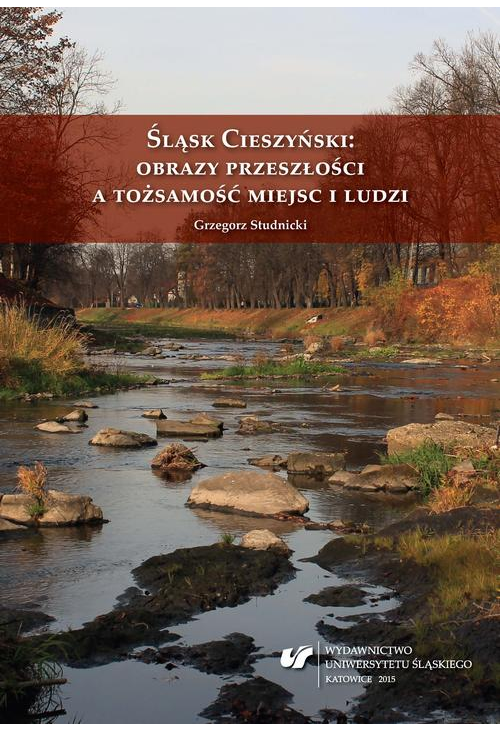 Śląsk Cieszyński: obrazy przeszłości a tożsamość miejsc i ludzi