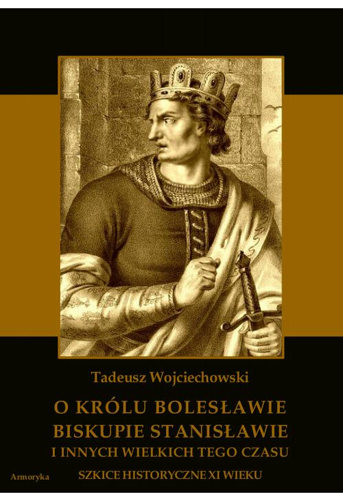 O królu Bolesławie, biskupie Stanisławie i innych wielkich tego czasu. Szkice historyczne jedenastego wieku