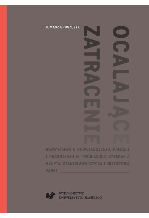 Ocalające zatracenie. Rozważania o doświadczeniu, pamięci i pragnieniu w twórczości Zygmunta Haupta, Stanisława Czycza i Krz...