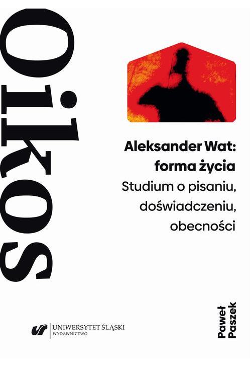 Aleksander Wat: forma życia. Studium o pisaniu, doświadczeniu, obecności