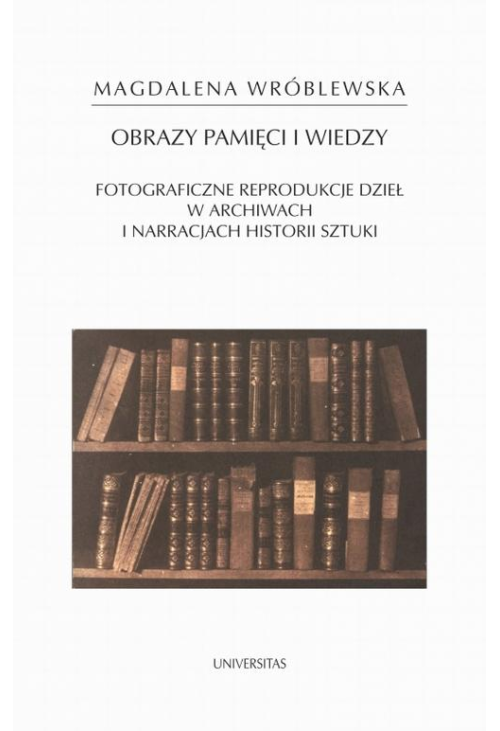 Obraz pamięci i wiedzy. Fotograficzne reprodukcje dzieł w archiwach i narracjach historii sztuki