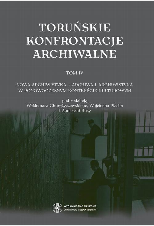 Toruńskie konfrontacje archiwalne, t. 4: Nowa archiwistyka - archiwa i archiwistyka w ponowoczesnym kontekście kulturowym