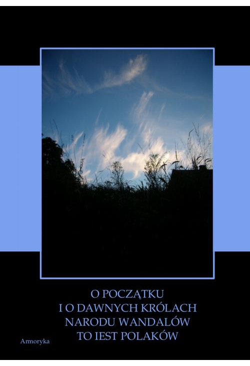 O początku i o dawnych królach narodu Wandalów to iest Polaków wyiątki wytłumaczone z „Kroniki” Sarnickiego i z „Historyi Po...