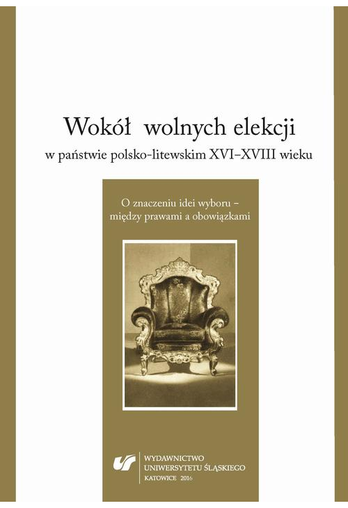 Wokół wolnych elekcji w państwie polsko-litewskim XVI-XVIII wieku. O znaczeniu idei wyboru – między prawami a obowiązkami...