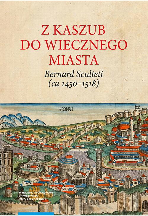 Z Kaszub do Wiecznego Miasta. Bernard Sculteti (ca 1450–1518) kurialista i przyjaciel Mikołaja Kopernika