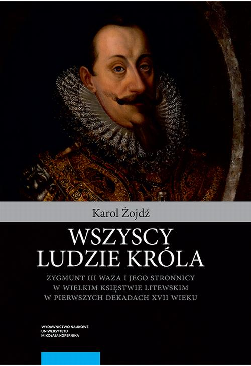 Wszyscy ludzie króla. Zygmunt III Waza i jego stronnicy w Wielkim Księstwie Litewskim w pierwszych dekadach XVII wieku