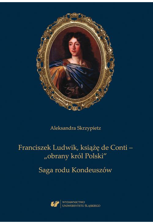 Franciszek Ludwik, książę de Conti – „obrany król Polski”. Saga rodu Kondeuszów