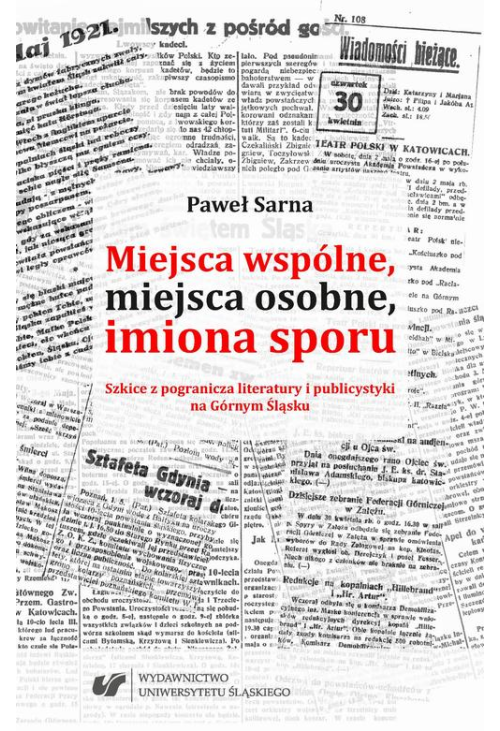 Miejsca wspólne, miejsca osobne, imiona sporu. Szkice z pogranicza literatury i publicystyki na Górnym Śląsku