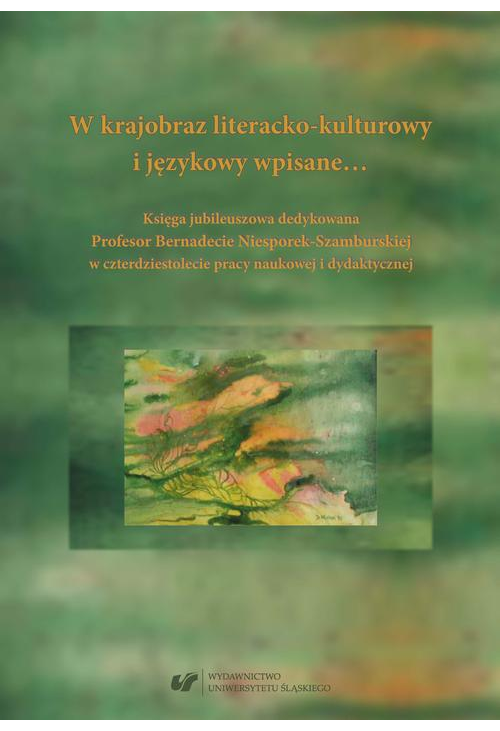 W krajobraz literacko-kulturowy i językowy wpisane… Księga jubileuszowa dedykowana Profesor Bernadecie Niesporek-Szamburskie...