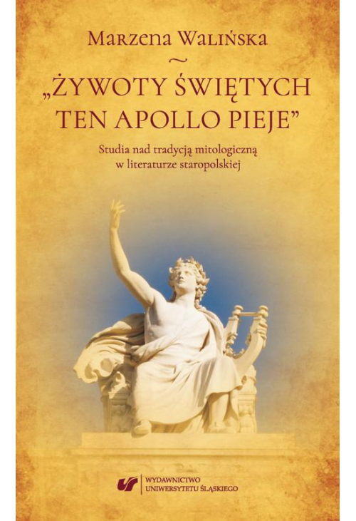 „Żywoty świętych ten Apollo pieje”. Studia nad tradycją mitologiczną w literaturze staropolskiej