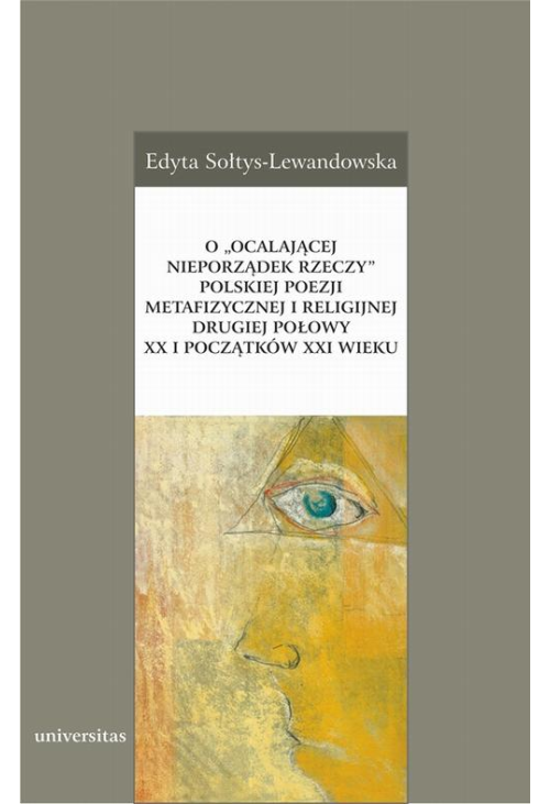 O „ocalającej nieporządek rzeczy” polskiej poezji metafizycznej i religijnej drugiej połowy XX i początków XXI wieku
