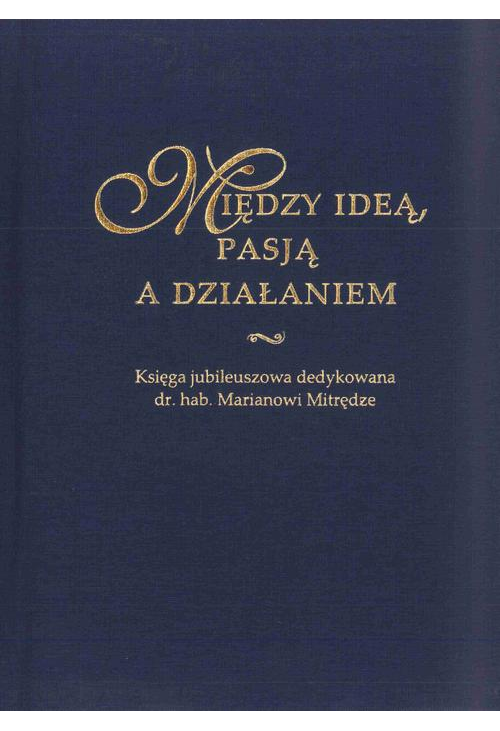 Między ideą, pasją a działaniem. Księga jubileuszowa dedykowana dr. hab. Marianowi Mitrędze