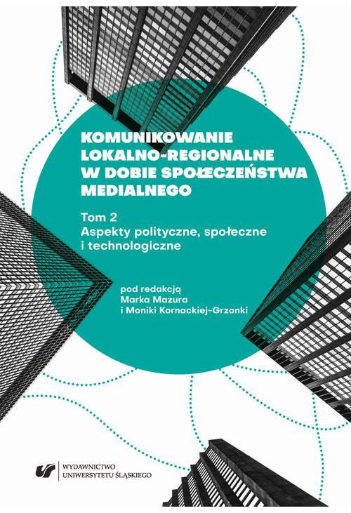 Komunikowanie lokalno-regionalne w dobie społeczeństwa medialnego. T. 2: Aspekty polityczne, społeczne i technologiczne