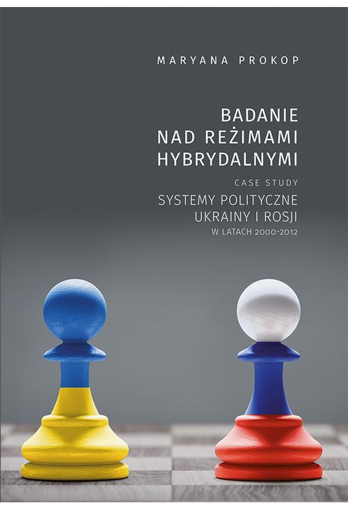 Badanie nad reżimami hybrydalnymi. Case study systemy polityczne Ukrainy i Rosji w latach 2000-2012