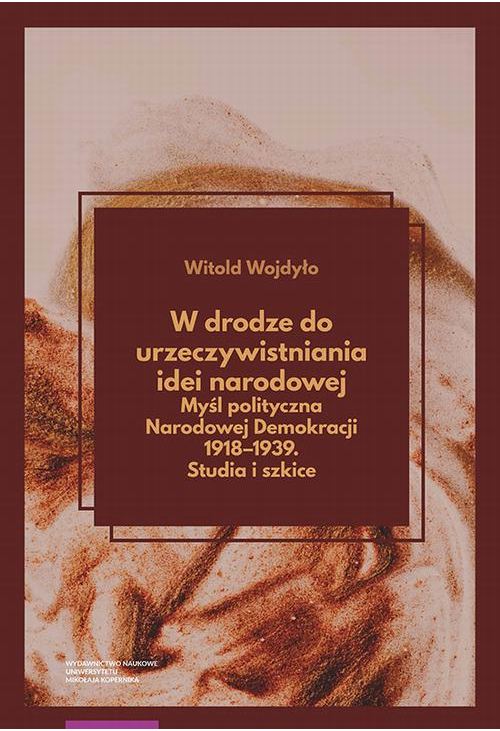 W drodze do urzeczywistniania idei narodowej Myśl polityczna Narodowej Demokracji 1918–1939. Studia i szkice