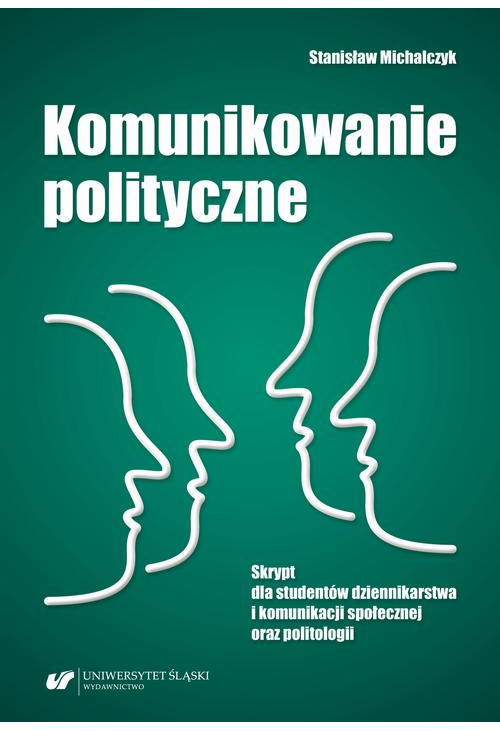 Komunikowanie polityczne. Skrypt dla studentów dziennikarstwa i komunikacji społecznej oraz politologii