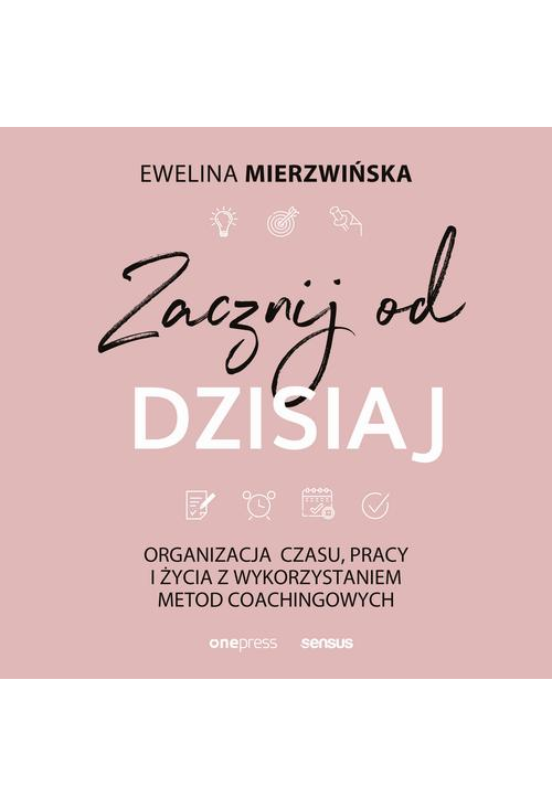 Zacznij od dzisiaj. Organizacja czasu, pracy i życia z wykorzystaniem metod coachingowych