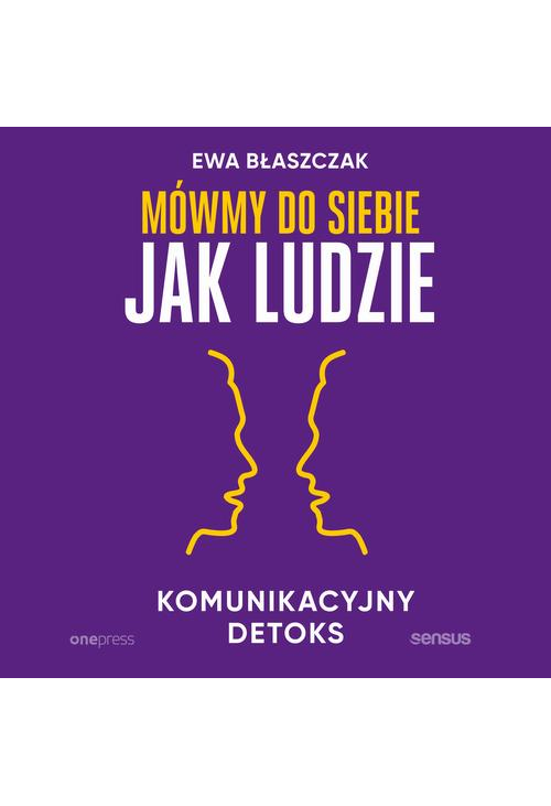 Mówmy do siebie jak ludzie. Komunikacyjny detoks