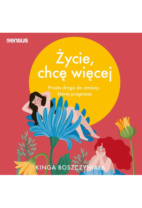 Życie, chcę więcej. Prosta droga do zmiany, której pragniesz