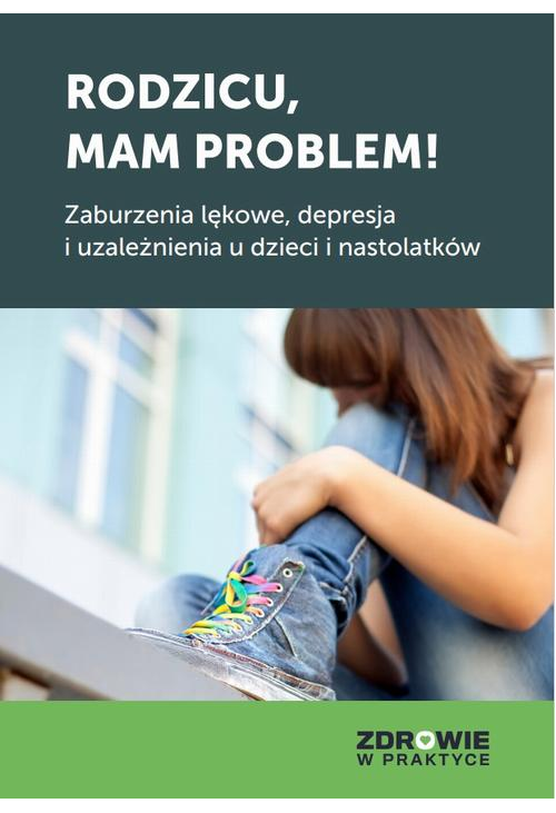 Rodzicu, mam problem! Zaburzenia lękowe, depresja i uzależnienia u dzieci i nastolatków