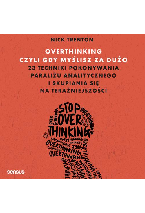 Overthinking, czyli gdy myślisz za dużo. 23 techniki pokonywania paraliżu analitycznego i skupiania się na teraźniejszości...