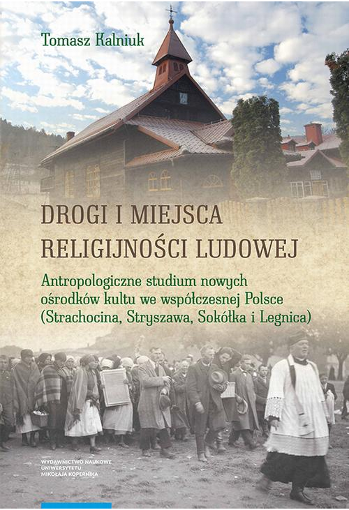 Drogi i miejsca religijności ludowej. Antropologiczne studium nowych ośrodków kultu we współczesnej Polsce (Strachocina, Str...