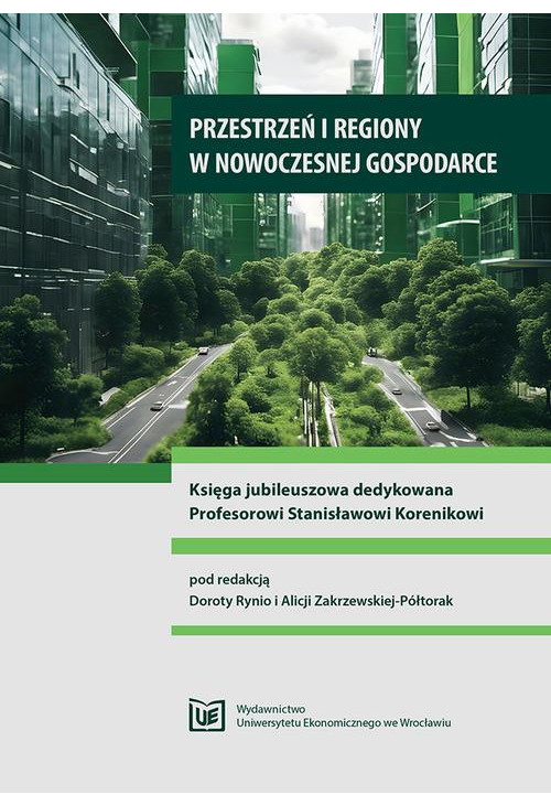 Przestrzeń i regiony w nowoczesnej gospodarce. Księga jubileuszowa dedykowana Profesorowi Stanisławowi Korenikowi