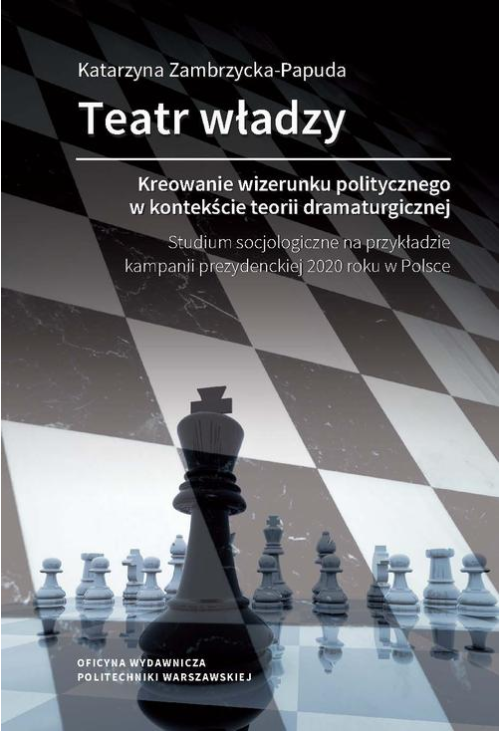 Teatr władzy – kreowanie wizerunku politycznego w kontekście teorii dramaturgicznej. Studium socjologiczne na przykładzie ka...