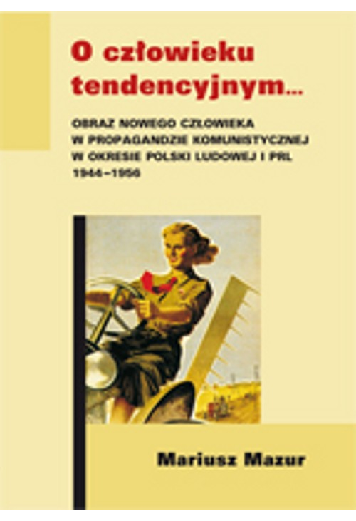 O człowieku tendencyjnym. Obraz nowego człowieka w propagandzie komunistycznej w okresie Polski Ludowej i PRL 1944-1956