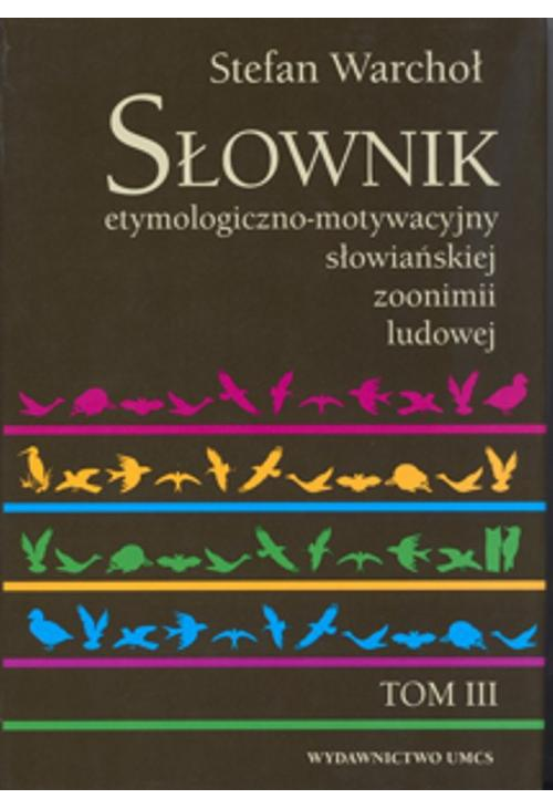 Słownik etymologiczno motywacyjny słowiańskiej zoonimii ludowej Tom 3
