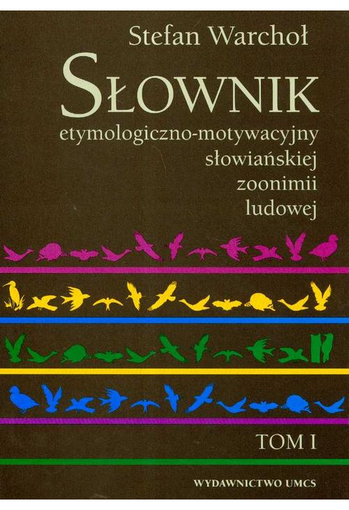 Słownik etymologiczno motywacyjny słowiańskiej zoonimii ludowej Tom 1