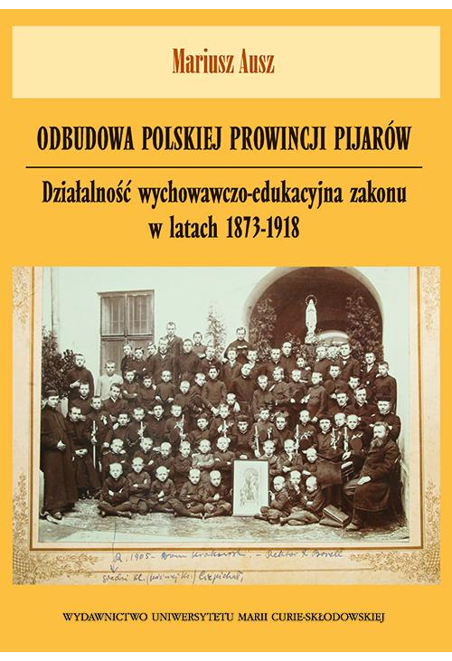 Odbudowa polskiej prowincji pijarów. Działalność wychowawczo-edukacyjna zakonu w latach 1873-1918