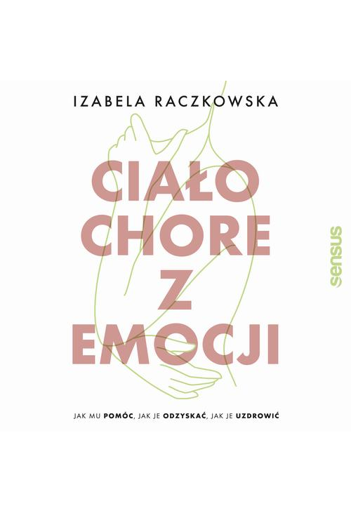 Ciało chore z emocji. Jak mu pomóc, jak je odzyskać, jak je uzdrowić