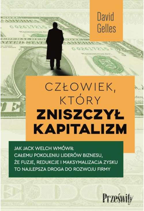 Człowiek, który zniszczył kapitalizm. Jak Jack Welch wmówił całemu pokoleniu liderów biznesu, że fuzje, redukcje i maksymali...